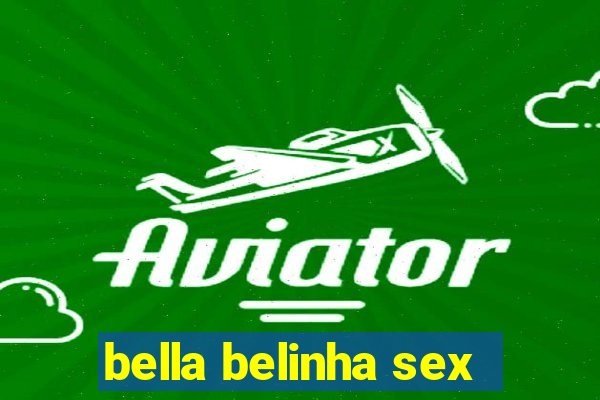 bella belinha sex